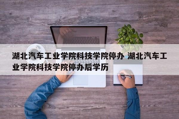 湖北汽车工业学院科技学院停办 湖北汽车工业学院科技学院停办后学历