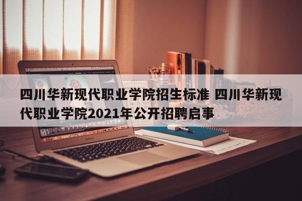 四川华新现代职业学院招生标准 四川华新现代职业学院2021年公开招聘启事-第1张图片-江苏在职研究生招生信息网