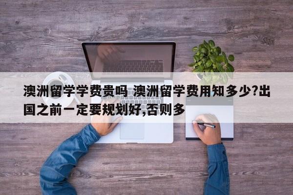 澳洲留学学费贵吗 澳洲留学费用知多少?出国之前一定要规划好,否则多