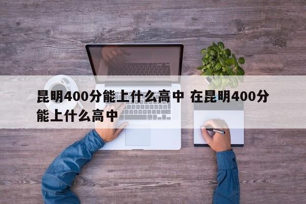 昆明400分能上什么高中 在昆明400分能上什么高中