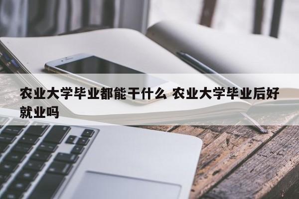 农业大学毕业都能干什么 农业大学毕业后好就业吗-第1张图片-江苏在职研究生招生信息网