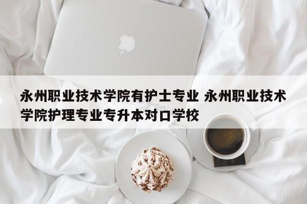 永州职业技术学院有护士专业 永州职业技术学院护理专业专升本对口学校