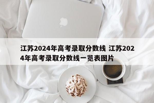 江苏2024年高考录取分数线 江苏2024年高考录取分数线一览表图片