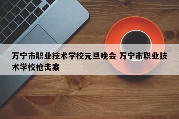 万宁市职业技术学校元旦晚会 万宁市职业技术学校枪击案-第1张图片-江苏在职研究生招生信息网