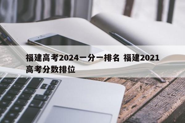 福建高考2024一分一排名 福建2021高考分数排位