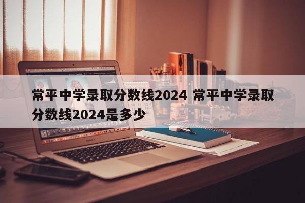 常平中学录取分数线2024 常平中学录取分数线2024是多少