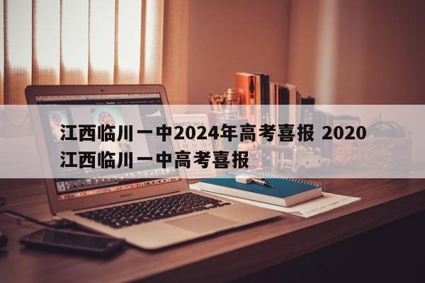 江西临川一中2024年高考喜报 2020江西临川一中高考喜报-第1张图片-江苏在职研究生招生信息网