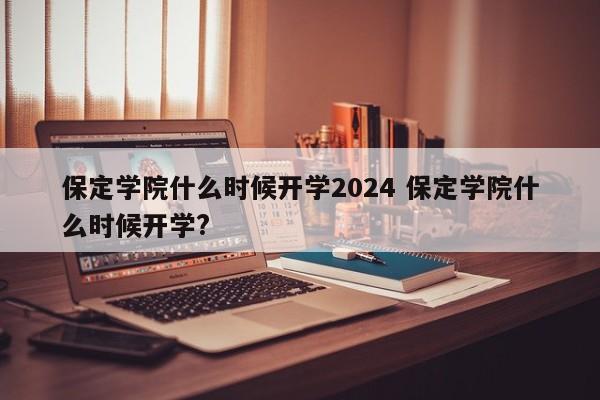 保定学院什么时候开学2024 保定学院什么时候开学?-第1张图片-江苏在职研究生招生信息网