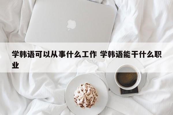 学韩语可以从事什么工作 学韩语能干什么职业-第1张图片-江苏在职研究生招生信息网