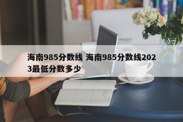 海南985分数线 海南985分数线2023最低分数多少