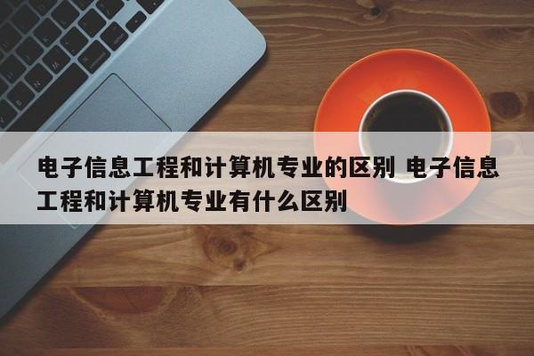 电子信息工程和计算机专业的区别 电子信息工程和计算机专业有什么区别-第1张图片-江苏在职研究生招生信息网