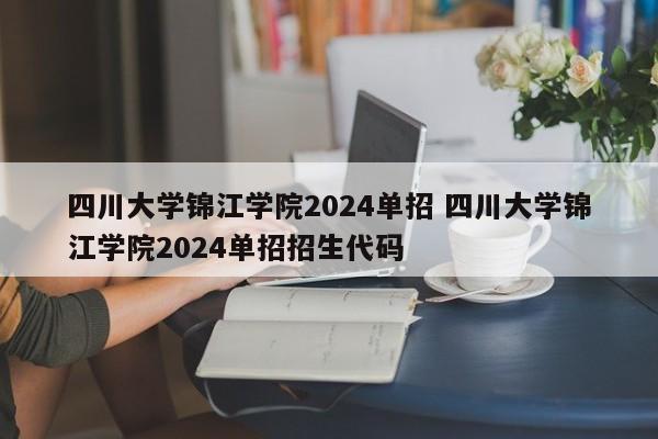 四川大学锦江学院2024单招 四川大学锦江学院2024单招招生代码