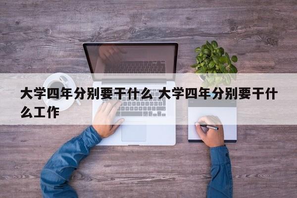 大学四年分别要干什么 大学四年分别要干什么工作-第1张图片-江苏在职研究生招生信息网