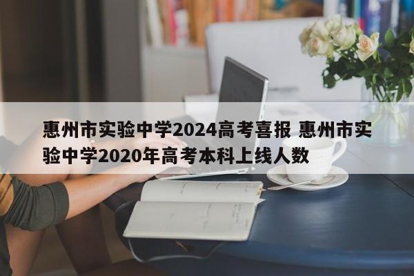 惠州市实验中学2024高考喜报 惠州市实验中学2020年高考本科上线人数-第1张图片-江苏在职研究生招生信息网