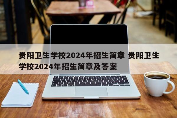 贵阳卫生学校2024年招生简章 贵阳卫生学校2024年招生简章及答案