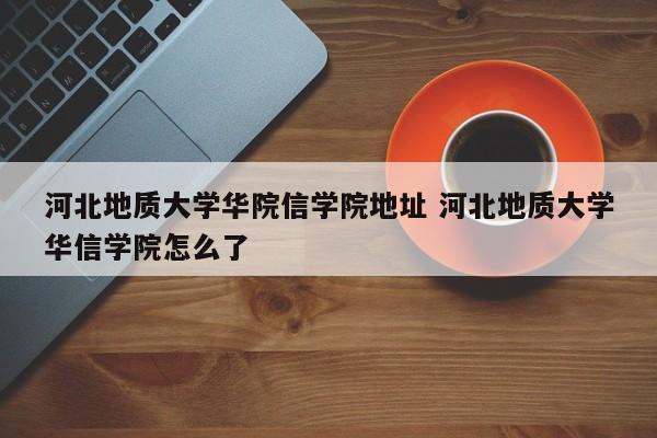 河北地质大学华院信学院地址 河北地质大学华信学院怎么了-第1张图片-江苏在职研究生招生信息网