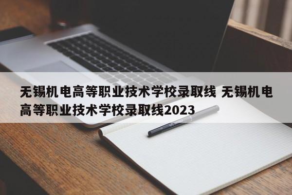 无锡机电高等职业技术学校录取线 无锡机电高等职业技术学校录取线2023-第1张图片-江苏在职研究生招生信息网