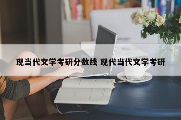 现当代文学考研分数线 现代当代文学考研