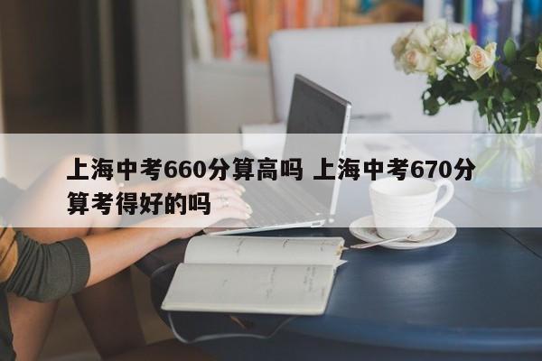 上海中考660分算高吗 上海中考670分算考得好的吗