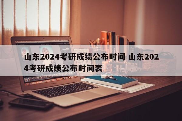 山东2024考研成绩公布时间 山东2024考研成绩公布时间表-第1张图片-江苏在职研究生招生信息网