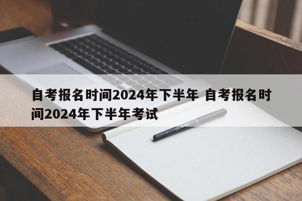 自考报名时间2024年下半年 自考报名时间2024年下半年考试-第1张图片-江苏在职研究生招生信息网