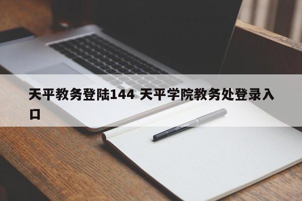 天平教务登陆144 天平学院教务处登录入口-第1张图片-江苏在职研究生招生信息网