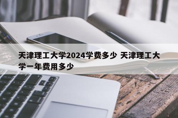 天津理工大学2024学费多少 天津理工大学一年费用多少-第1张图片-江苏在职研究生招生信息网