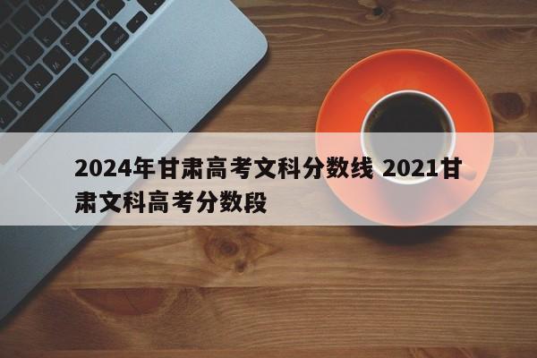 2024年甘肃高考文科分数线 2021甘肃文科高考分数段