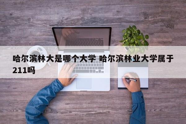 哈尔滨林大是哪个大学 哈尔滨林业大学属于211吗-第1张图片-江苏在职研究生招生信息网