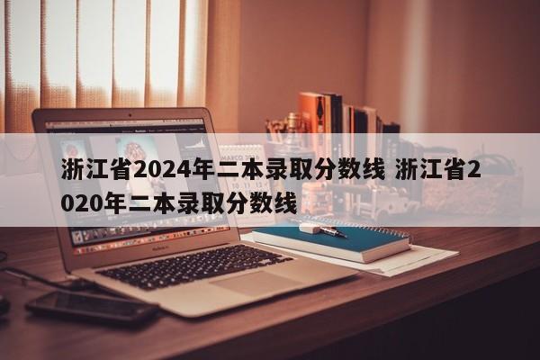 浙江省2024年二本录取分数线 浙江省2020年二本录取分数线