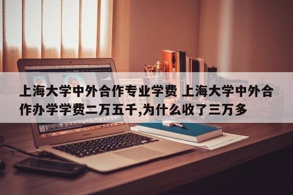 上海大学中外合作专业学费 上海大学中外合作办学学费二万五千,为什么收了三万多