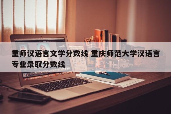 重师汉语言文学分数线 重庆师范大学汉语言专业录取分数线