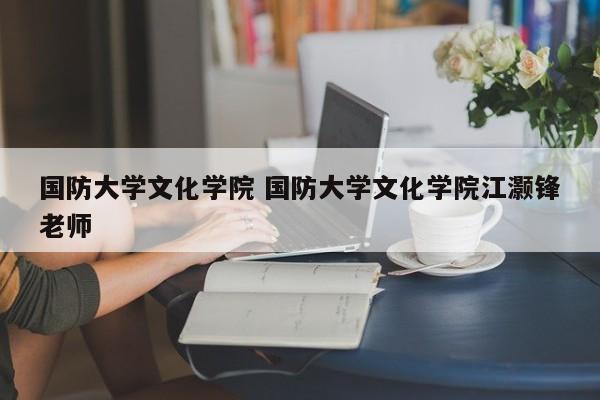 国防大学文化学院 国防大学文化学院江灏锋老师-第1张图片-江苏在职研究生招生信息网