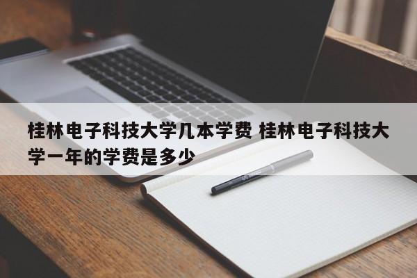 桂林电子科技大学几本学费 桂林电子科技大学一年的学费是多少-第1张图片-江苏在职研究生招生信息网