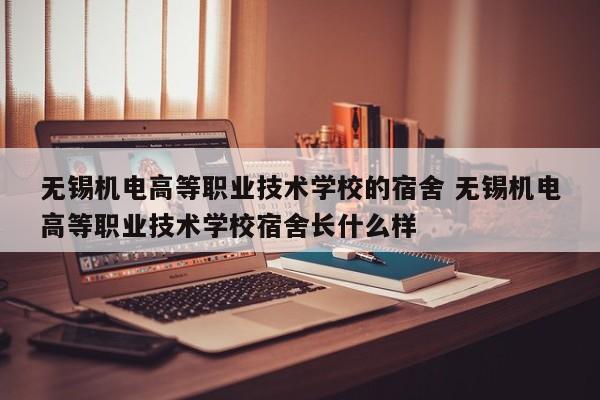 无锡机电高等职业技术学校的宿舍 无锡机电高等职业技术学校宿舍长什么样