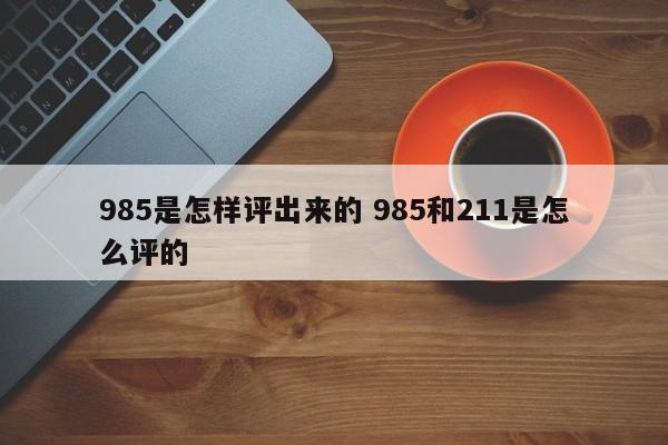 985是怎样评出来的 985和211是怎么评的