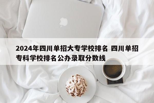 2024年四川单招大专学校排名 四川单招专科学校排名公办录取分数线