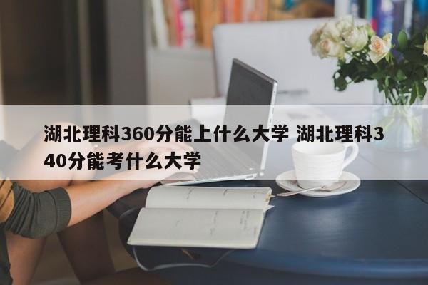 湖北理科360分能上什么大学 湖北理科340分能考什么大学