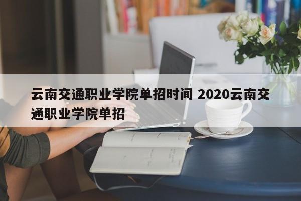 云南交通职业学院单招时间 2020云南交通职业学院单招