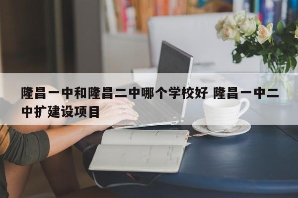 隆昌一中和隆昌二中哪个学校好 隆昌一中二中扩建设项目