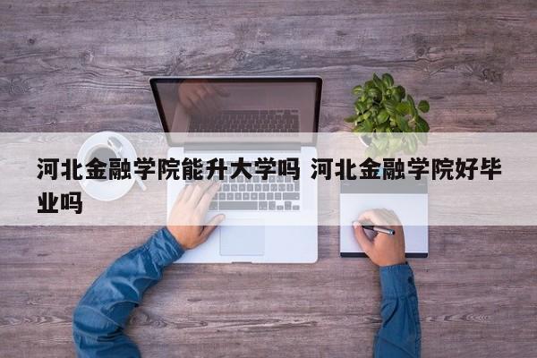 河北金融学院能升大学吗 河北金融学院好毕业吗