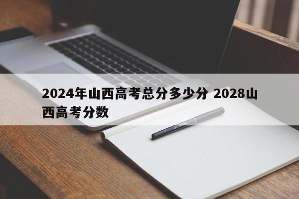 2024年山西高考总分多少分 2028山西高考分数-第1张图片-江苏在职研究生招生信息网