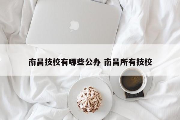 南昌技校有哪些公办 南昌所有技校