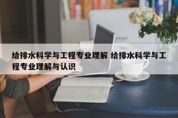 给排水科学与工程专业理解 给排水科学与工程专业理解与认识