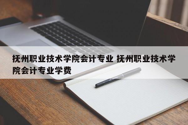 抚州职业技术学院会计专业 抚州职业技术学院会计专业学费