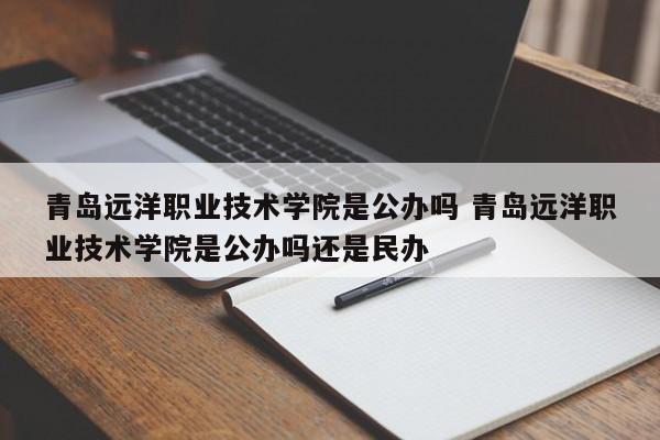 青岛远洋职业技术学院是公办吗 青岛远洋职业技术学院是公办吗还是民办