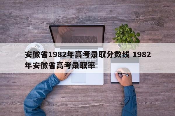 安徽省1982年高考录取分数线 1982年安徽省高考录取率