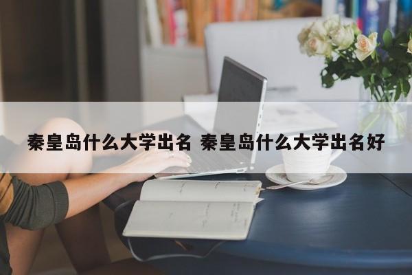 秦皇岛什么大学出名 秦皇岛什么大学出名好