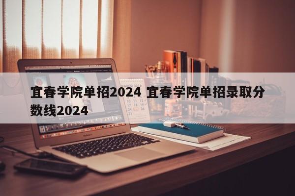 宜春学院单招2024 宜春学院单招录取分数线2024