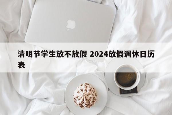 清明节学生放不放假 2024放假调休日历表